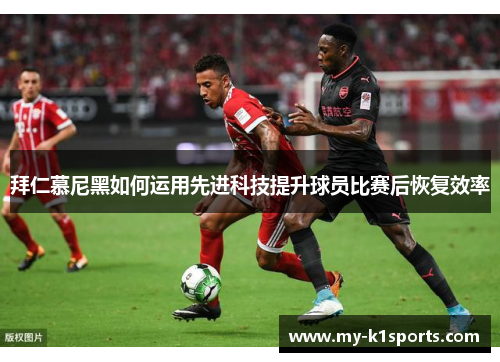 拜仁慕尼黑如何运用先进科技提升球员比赛后恢复效率