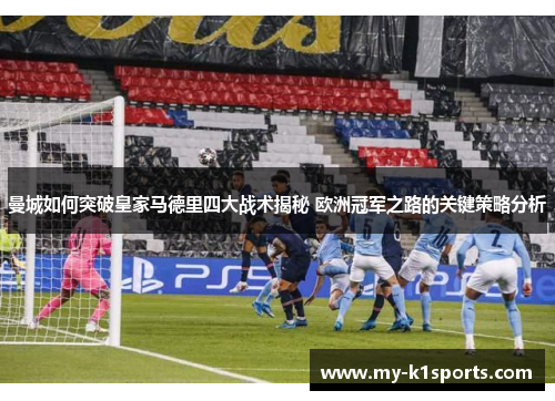 曼城如何突破皇家马德里四大战术揭秘 欧洲冠军之路的关键策略分析