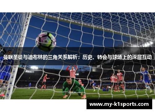 曼联圣徒与迪布林的三角关系解析:历史、转会与球场上的深层互动