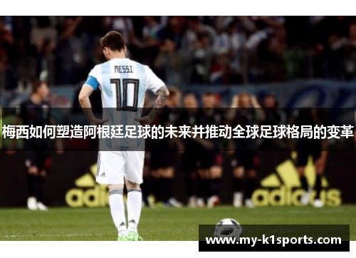 梅西如何塑造阿根廷足球的未来并推动全球足球格局的变革