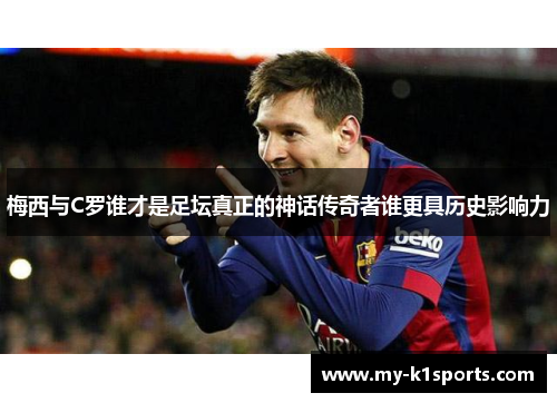 梅西与C罗谁才是足坛真正的神话传奇者谁更具历史影响力
