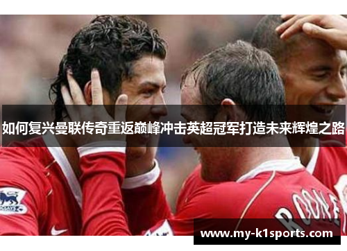 如何复兴曼联传奇重返巅峰冲击英超冠军打造未来辉煌之路