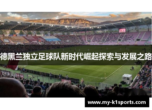 德黑兰独立足球队新时代崛起探索与发展之路