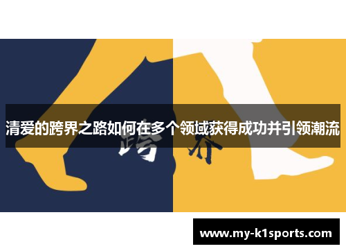 清爱的跨界之路如何在多个领域获得成功并引领潮流