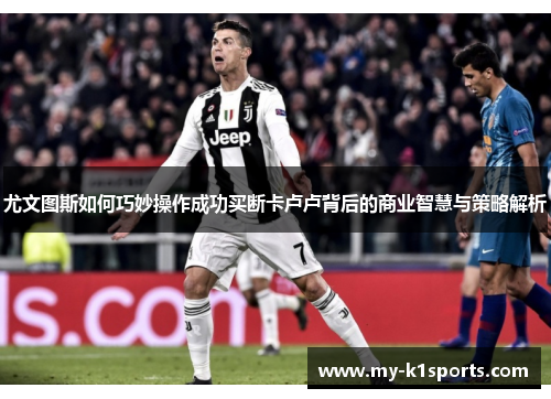 尤文图斯如何巧妙操作成功买断卡卢卢背后的商业智慧与策略解析