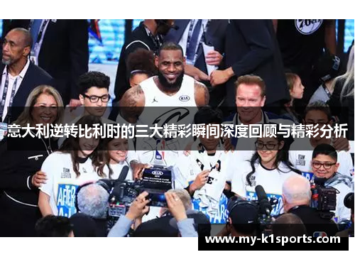 意大利逆转比利时的三大精彩瞬间深度回顾与精彩分析