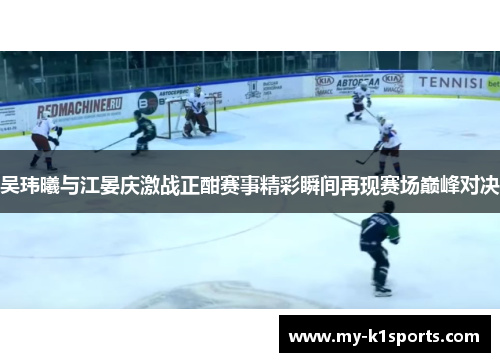 吴玮曦与江晏庆激战正酣赛事精彩瞬间再现赛场巅峰对决
