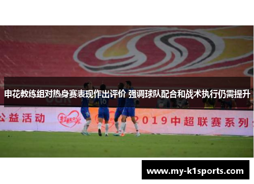 申花教练组对热身赛表现作出评价 强调球队配合和战术执行仍需提升