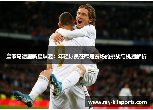 皇家马德里新星崛起：年轻球员在欧冠赛场的挑战与机遇解析