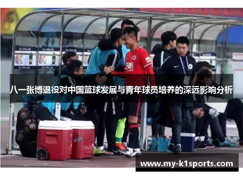 八一张博退役对中国篮球发展与青年球员培养的深远影响分析