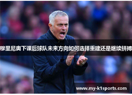 穆里尼奥下课后球队未来方向如何选择重建还是继续拼搏