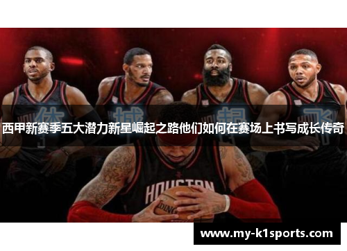 西甲新赛季五大潜力新星崛起之路他们如何在赛场上书写成长传奇 西甲新赛季五大潜力新星崛起之路他们如何在赛场上书写成长传奇