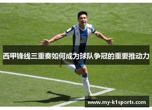 西甲锋线三重奏如何成为球队争冠的重要推动力 西甲锋线三重奏如何成为球队争冠的重要推动力