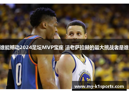 谁能撼动2024足坛MVP宝座 法老萨拉赫的最大挑战者是谁 谁能撼动2024足坛MVP宝座 法老萨拉赫的最大挑战者是谁