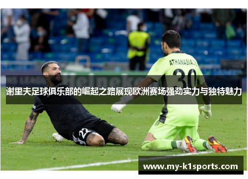 谢里夫足球俱乐部的崛起之路展现欧洲赛场强劲实力与独特魅力 谢里夫足球俱乐部的崛起之路展现欧洲赛场强劲实力与独特魅力