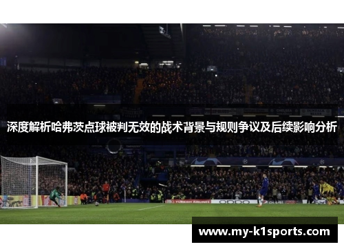 深度解析哈弗茨点球被判无效的战术背景与规则争议及后续影响分析