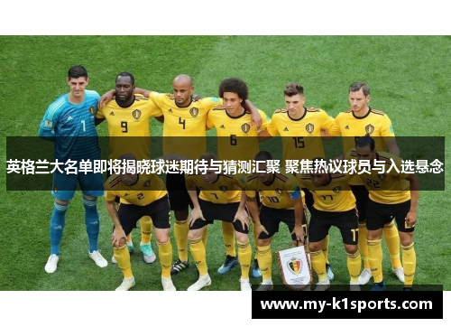 英格兰大名单即将揭晓球迷期待与猜测汇聚 聚焦热议球员与入选悬念