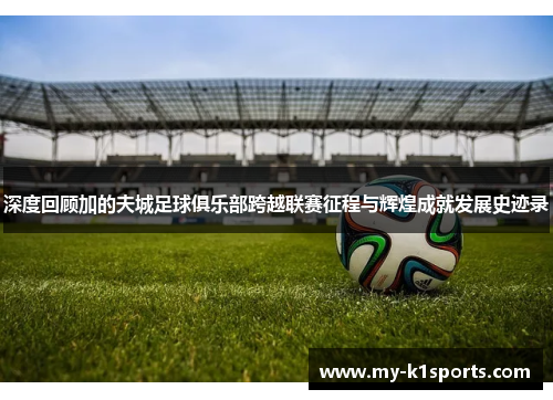 深度回顾加的夫城足球俱乐部跨越联赛征程与辉煌成就发展史迹录 深度回顾加的夫城足球俱乐部跨越联赛征程与辉煌成就发展史迹录