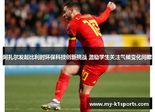 阿扎尔发起比利时环保科技创新挑战 激励学生关注气候变化问题 阿扎尔发起比利时环保科技创新挑战 激励学生关注气候变化问题