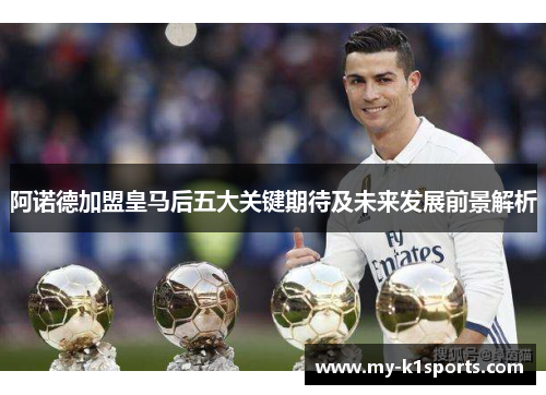 阿诺德加盟皇马后五大关键期待及未来发展前景解析