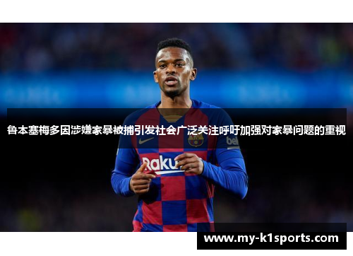 鲁本塞梅多因涉嫌家暴被捕引发社会广泛关注呼吁加强对家暴问题的重视