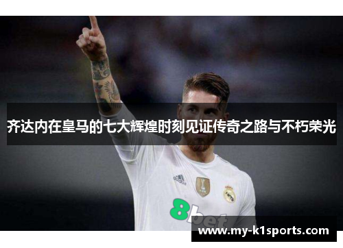 齐达内在皇马的七大辉煌时刻见证传奇之路与不朽荣光