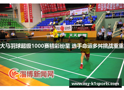 大马羽球超级1000赛精彩纷呈 选手命运多舛挑战重重