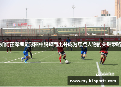 如何在深圳足球圈中脱颖而出并成为焦点人物的关键策略