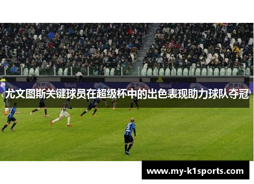 尤文图斯关键球员在超级杯中的出色表现助力球队夺冠